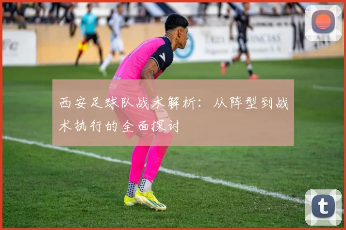 西安足球队战术解析：从阵型到战术执行的全面探讨
