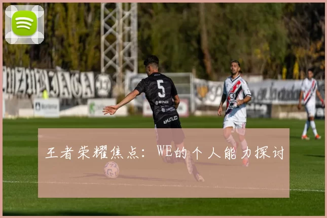 王者荣耀焦点：WE的个人能力探讨