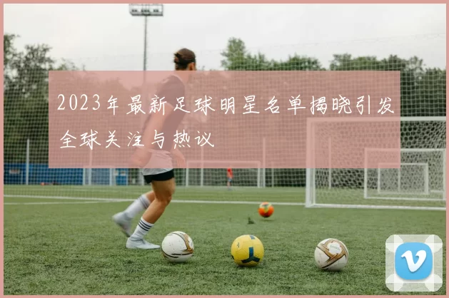 2023年最新足球明星名单揭晓引发全球关注与热议