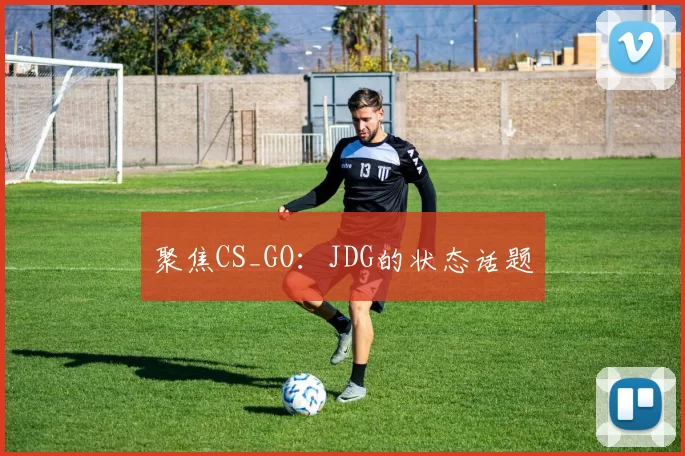 聚焦CS_GO：JDG的状态话题