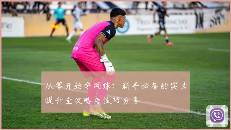 从零开始学网球：新手必备的实力提升全攻略与技巧分享