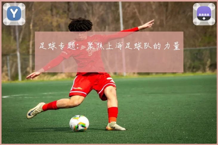 足球专题：聚焦上海足球队的力量