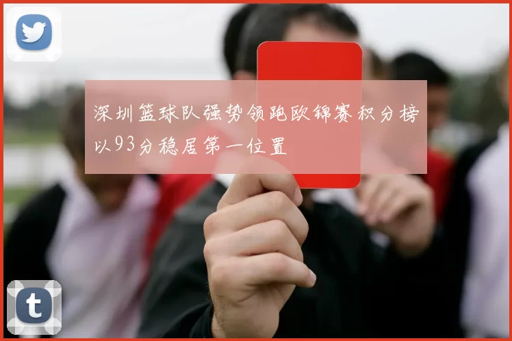 深圳篮球队强势领跑欧锦赛积分榜以93分稳居第一位置