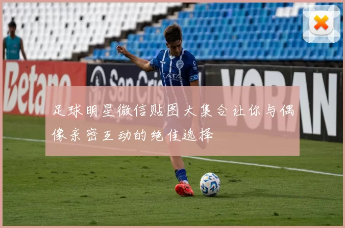 足球明星微信贴图大集合让你与偶像亲密互动的绝佳选择
