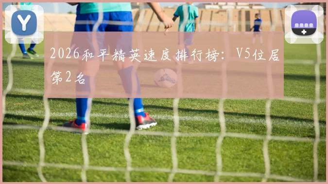 2026和平精英速度排行榜：V5位居第2名