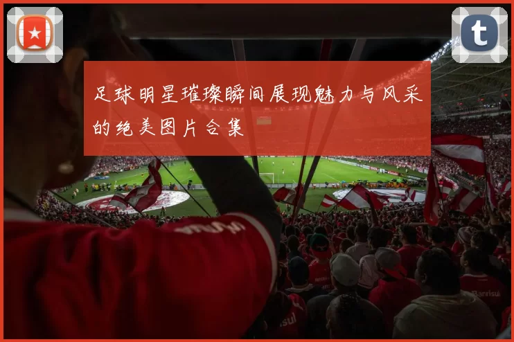 足球明星璀璨瞬间展现魅力与风采的绝美图片合集