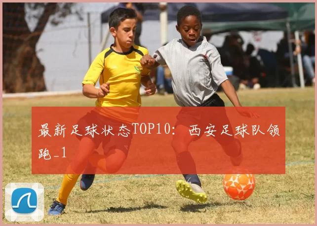 最新足球状态TOP10：西安足球队领跑_1