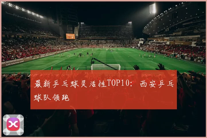 最新乒乓球灵活性TOP10：西安乒乓球队领跑