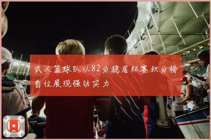 武汉篮球队以82分稳居杯赛积分榜首位展现强劲实力